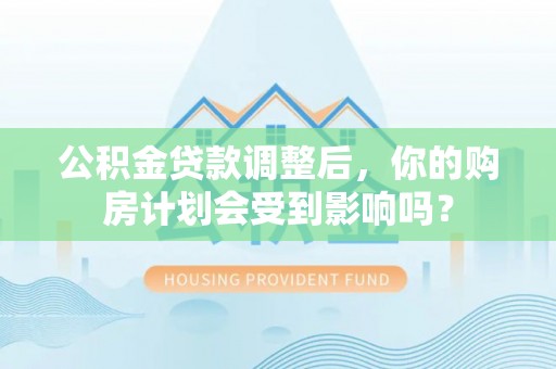 建宁公积金贷款调整后，你的购房计划会受到影响吗？